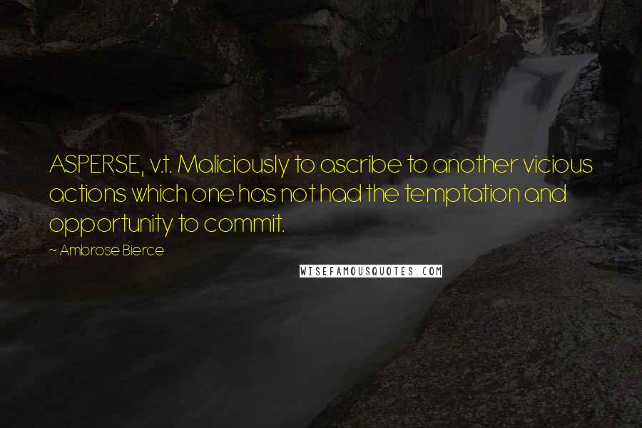 Ambrose Bierce Quotes: ASPERSE, v.t. Maliciously to ascribe to another vicious actions which one has not had the temptation and opportunity to commit.