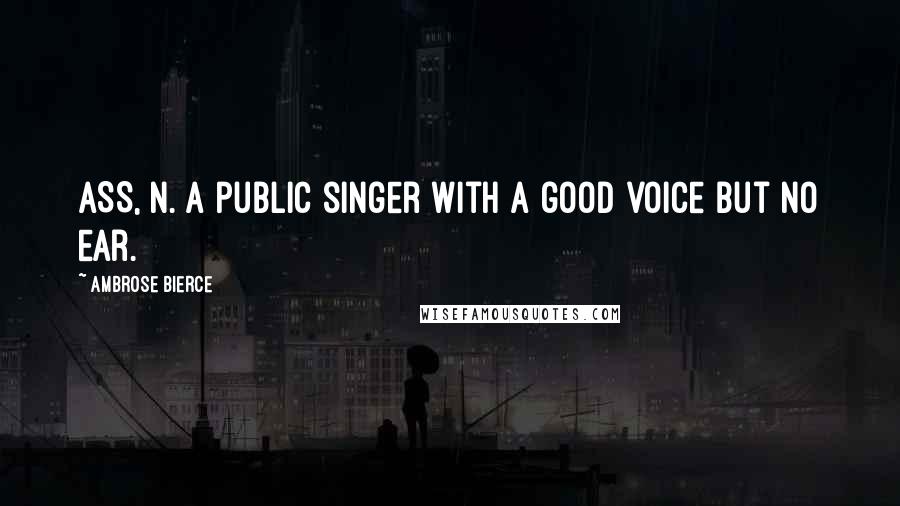 Ambrose Bierce Quotes: ASS, n. A public singer with a good voice but no ear.