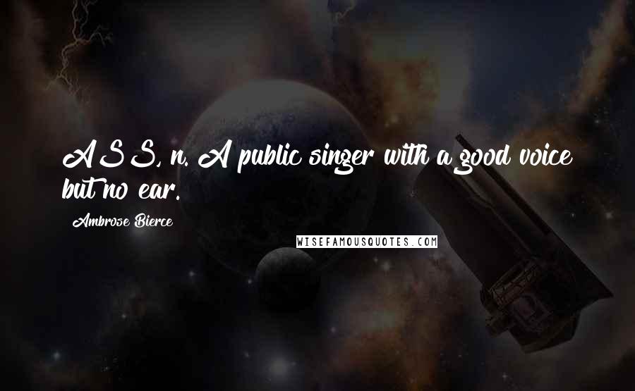 Ambrose Bierce Quotes: ASS, n. A public singer with a good voice but no ear.
