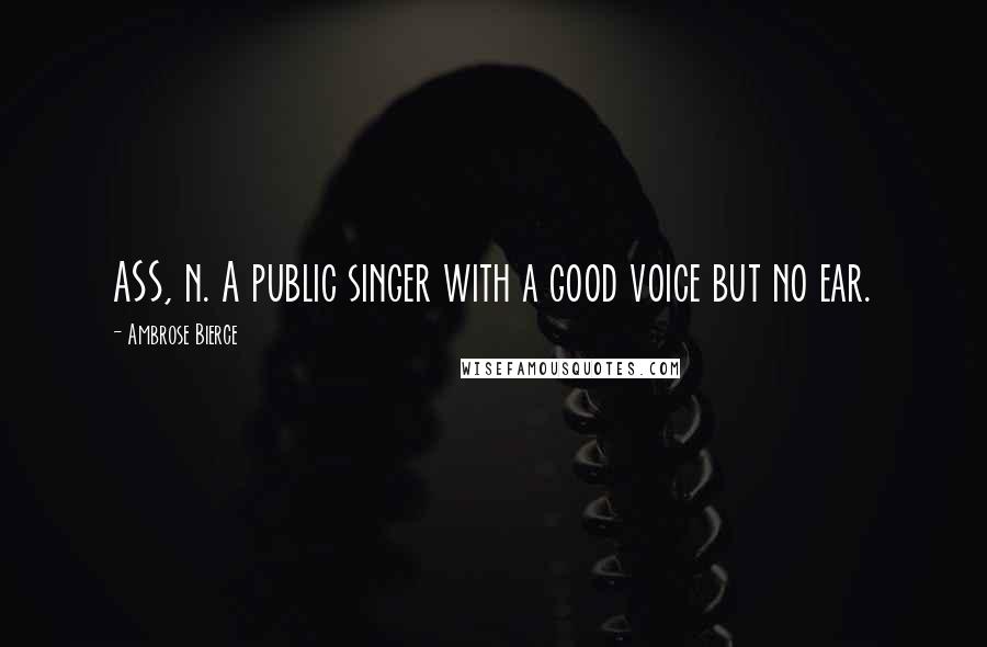 Ambrose Bierce Quotes: ASS, n. A public singer with a good voice but no ear.