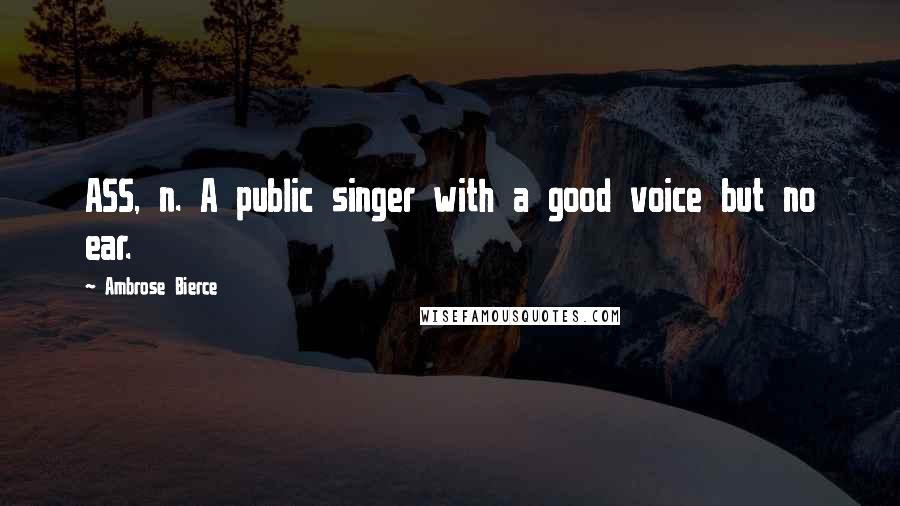 Ambrose Bierce Quotes: ASS, n. A public singer with a good voice but no ear.