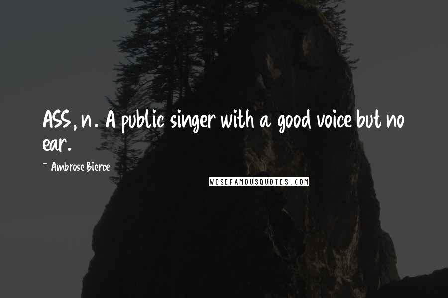 Ambrose Bierce Quotes: ASS, n. A public singer with a good voice but no ear.