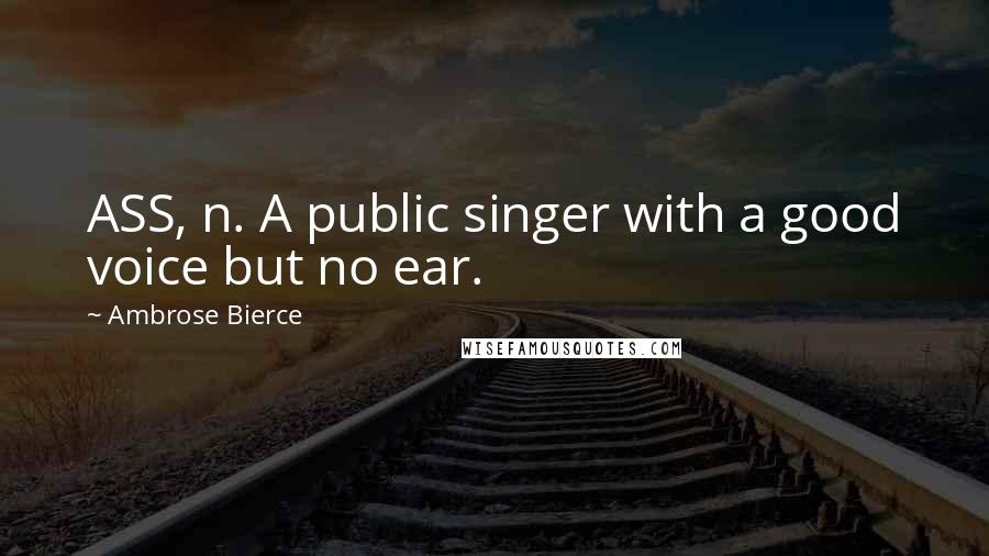 Ambrose Bierce Quotes: ASS, n. A public singer with a good voice but no ear.