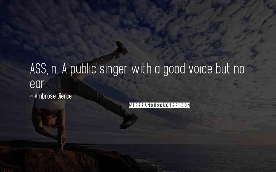 Ambrose Bierce Quotes: ASS, n. A public singer with a good voice but no ear.