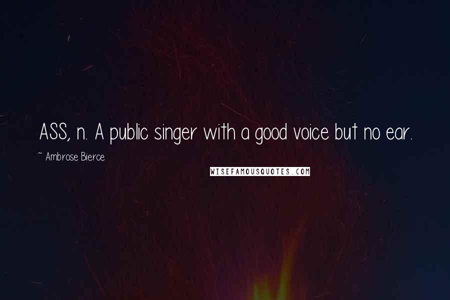 Ambrose Bierce Quotes: ASS, n. A public singer with a good voice but no ear.
