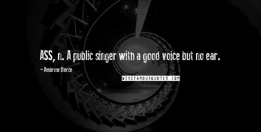 Ambrose Bierce Quotes: ASS, n. A public singer with a good voice but no ear.