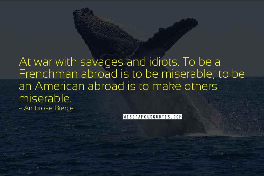 Ambrose Bierce Quotes: At war with savages and idiots. To be a Frenchman abroad is to be miserable; to be an American abroad is to make others miserable.