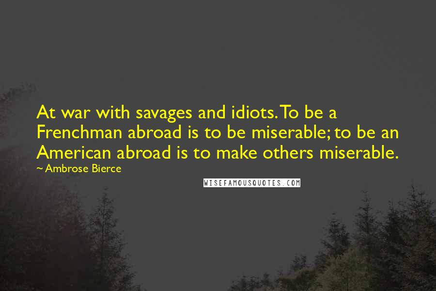 Ambrose Bierce Quotes: At war with savages and idiots. To be a Frenchman abroad is to be miserable; to be an American abroad is to make others miserable.
