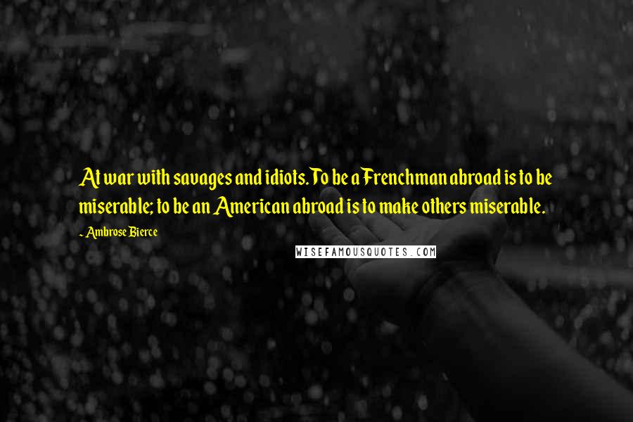 Ambrose Bierce Quotes: At war with savages and idiots. To be a Frenchman abroad is to be miserable; to be an American abroad is to make others miserable.