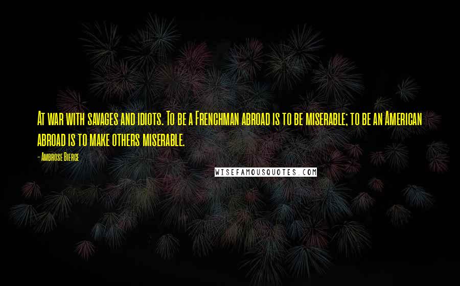 Ambrose Bierce Quotes: At war with savages and idiots. To be a Frenchman abroad is to be miserable; to be an American abroad is to make others miserable.