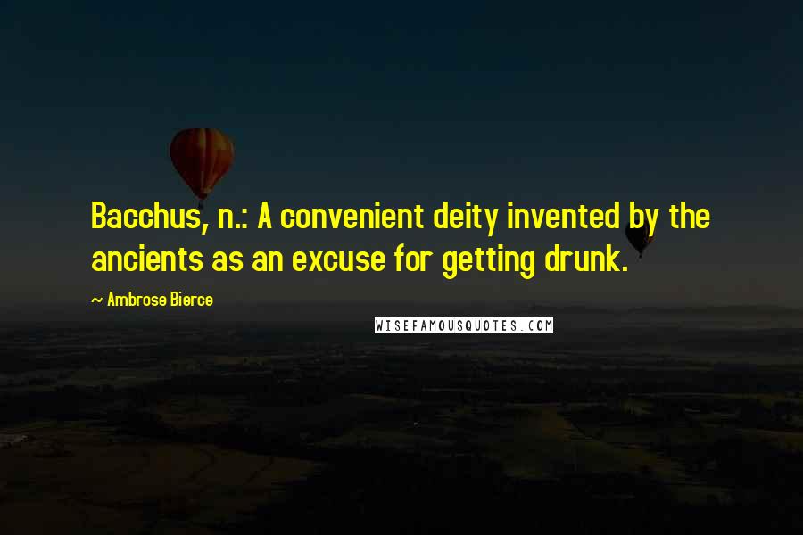 Ambrose Bierce Quotes: Bacchus, n.: A convenient deity invented by the ancients as an excuse for getting drunk.
