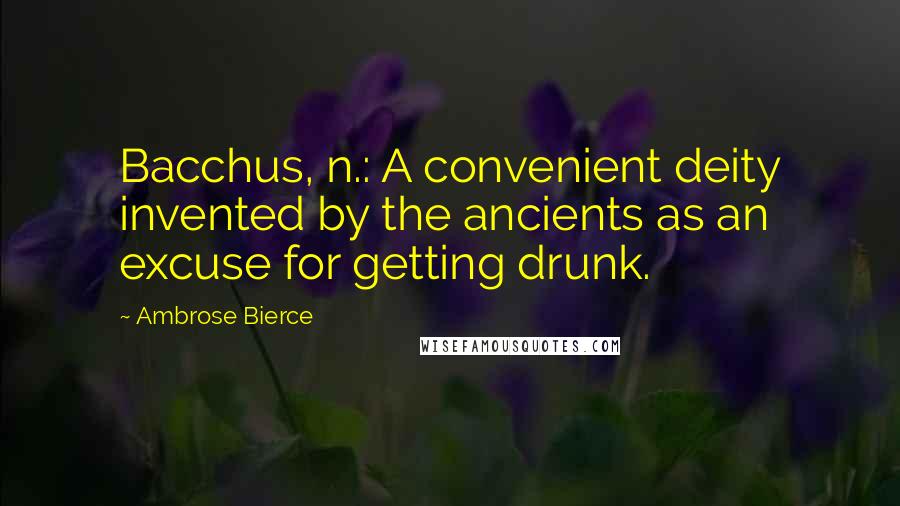 Ambrose Bierce Quotes: Bacchus, n.: A convenient deity invented by the ancients as an excuse for getting drunk.