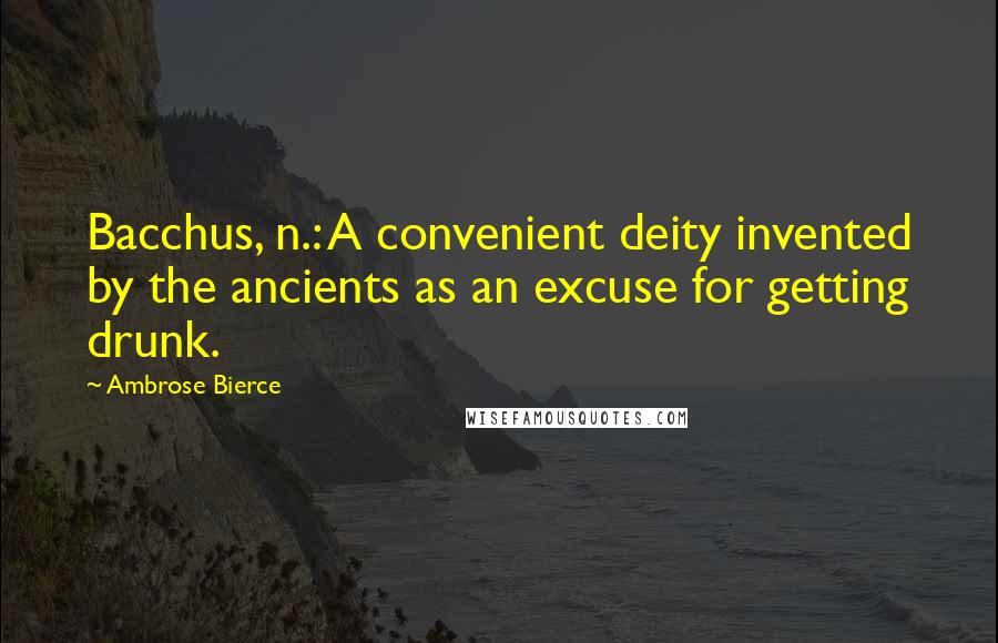 Ambrose Bierce Quotes: Bacchus, n.: A convenient deity invented by the ancients as an excuse for getting drunk.