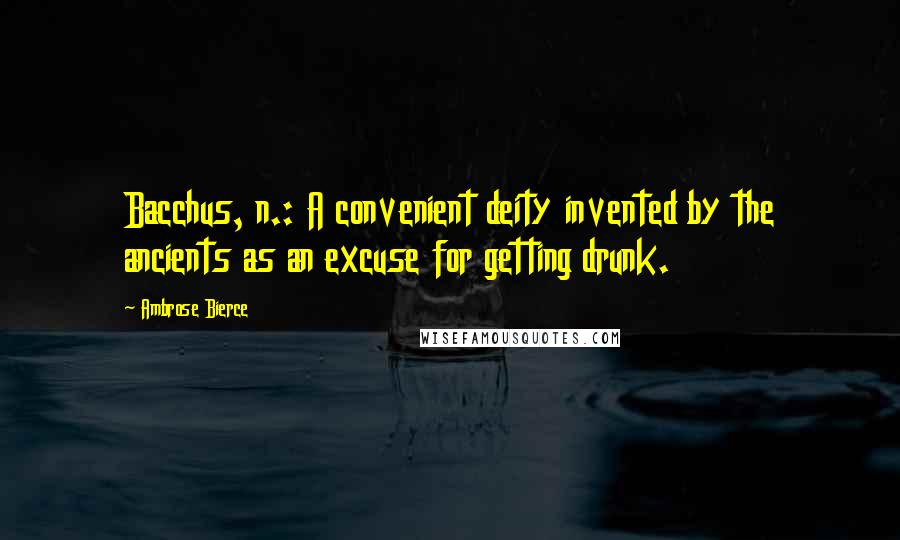 Ambrose Bierce Quotes: Bacchus, n.: A convenient deity invented by the ancients as an excuse for getting drunk.