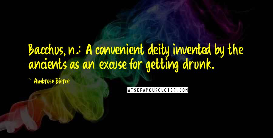 Ambrose Bierce Quotes: Bacchus, n.: A convenient deity invented by the ancients as an excuse for getting drunk.