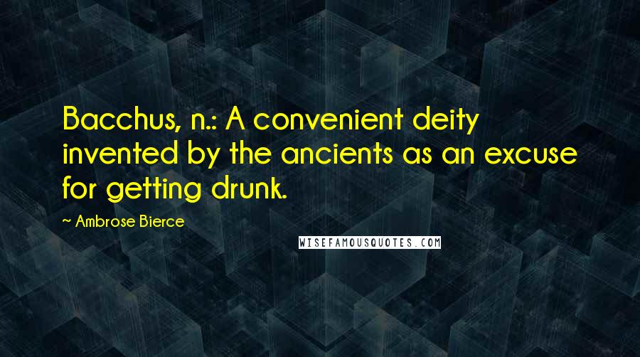 Ambrose Bierce Quotes: Bacchus, n.: A convenient deity invented by the ancients as an excuse for getting drunk.