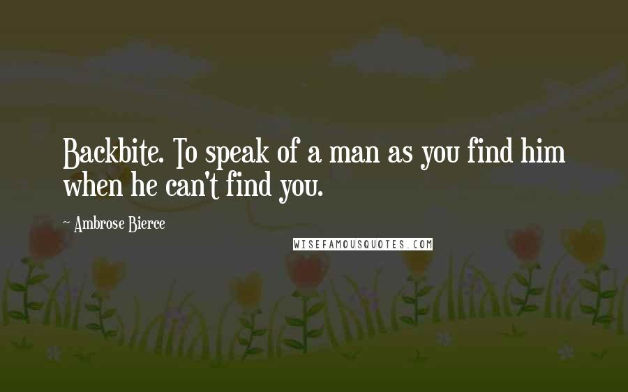 Ambrose Bierce Quotes: Backbite. To speak of a man as you find him when he can't find you.