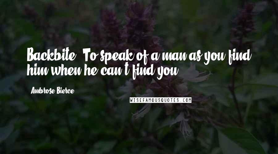 Ambrose Bierce Quotes: Backbite. To speak of a man as you find him when he can't find you.