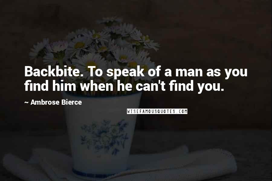 Ambrose Bierce Quotes: Backbite. To speak of a man as you find him when he can't find you.