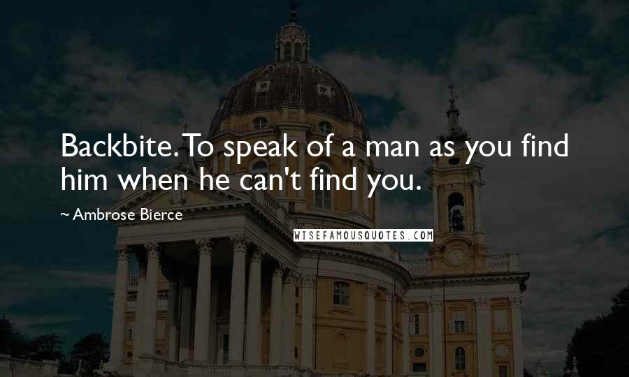 Ambrose Bierce Quotes: Backbite. To speak of a man as you find him when he can't find you.