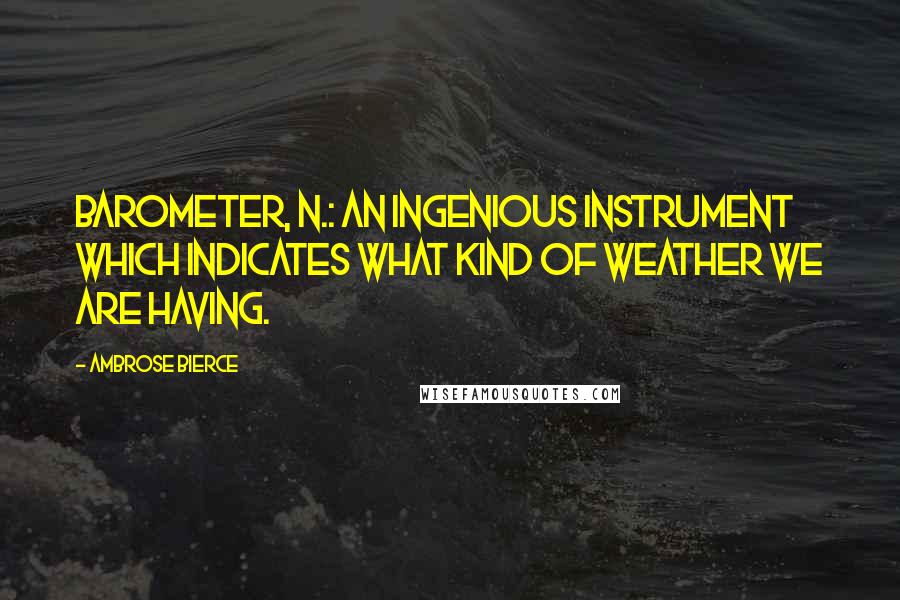 Ambrose Bierce Quotes: Barometer, n.: An ingenious instrument which indicates what kind of weather we are having.