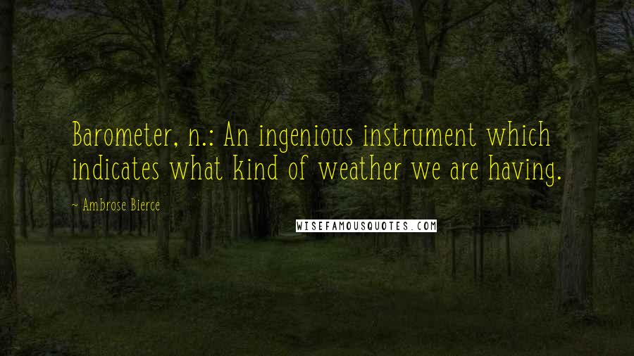 Ambrose Bierce Quotes: Barometer, n.: An ingenious instrument which indicates what kind of weather we are having.