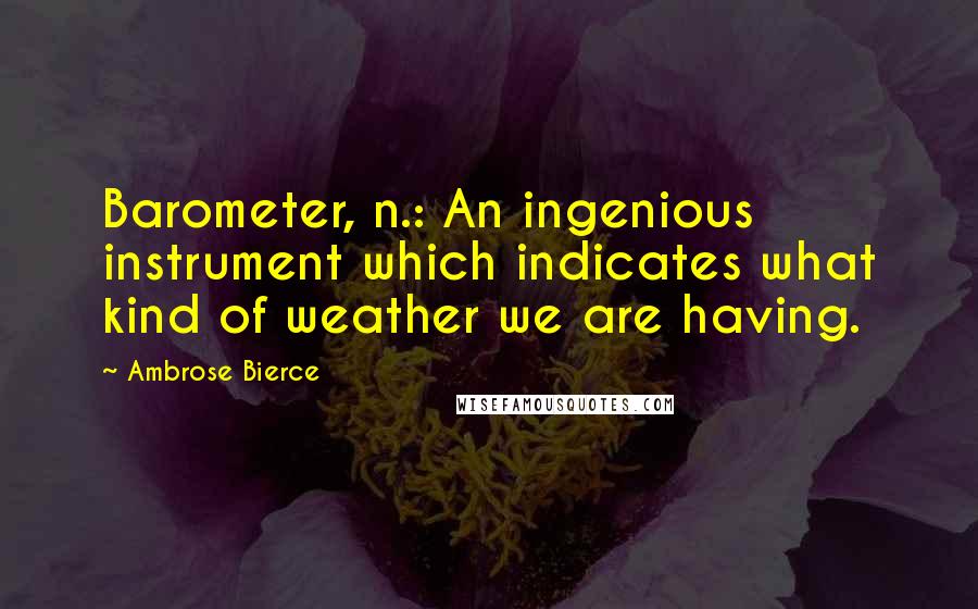 Ambrose Bierce Quotes: Barometer, n.: An ingenious instrument which indicates what kind of weather we are having.