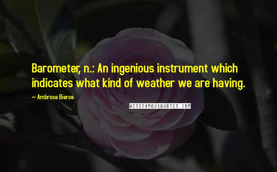 Ambrose Bierce Quotes: Barometer, n.: An ingenious instrument which indicates what kind of weather we are having.