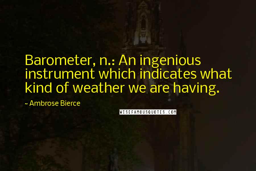 Ambrose Bierce Quotes: Barometer, n.: An ingenious instrument which indicates what kind of weather we are having.