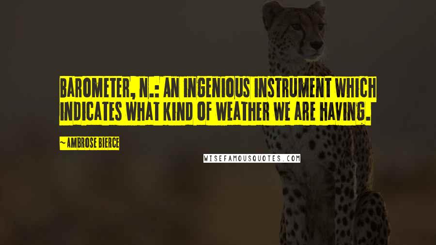 Ambrose Bierce Quotes: Barometer, n.: An ingenious instrument which indicates what kind of weather we are having.