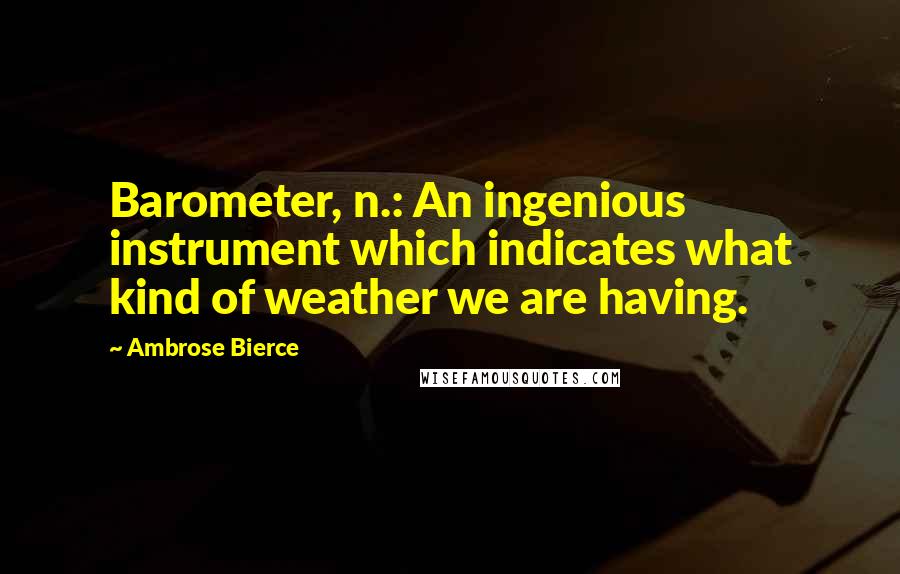 Ambrose Bierce Quotes: Barometer, n.: An ingenious instrument which indicates what kind of weather we are having.