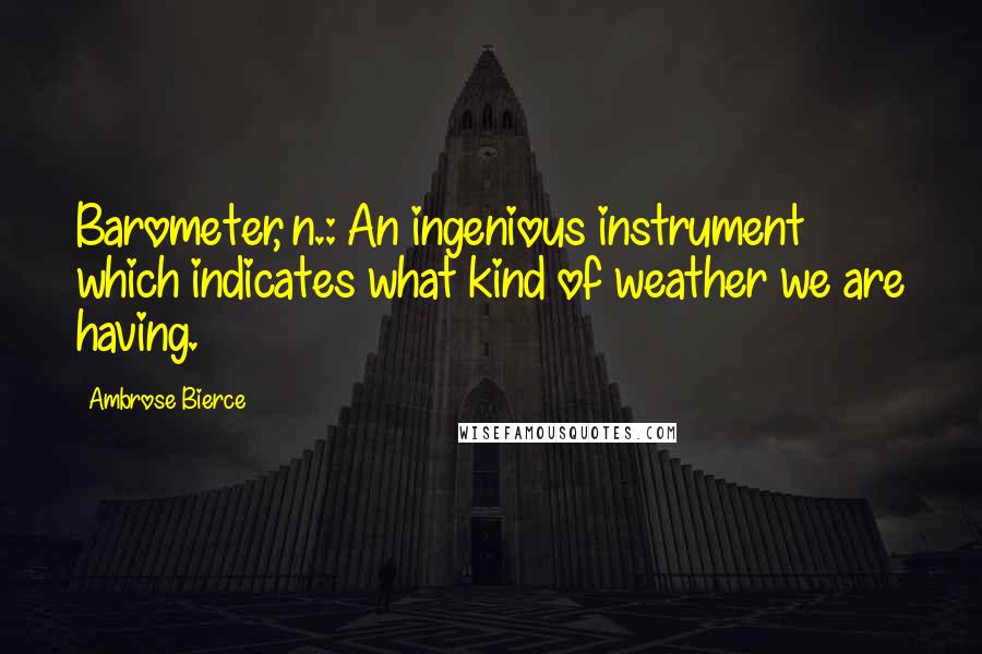 Ambrose Bierce Quotes: Barometer, n.: An ingenious instrument which indicates what kind of weather we are having.