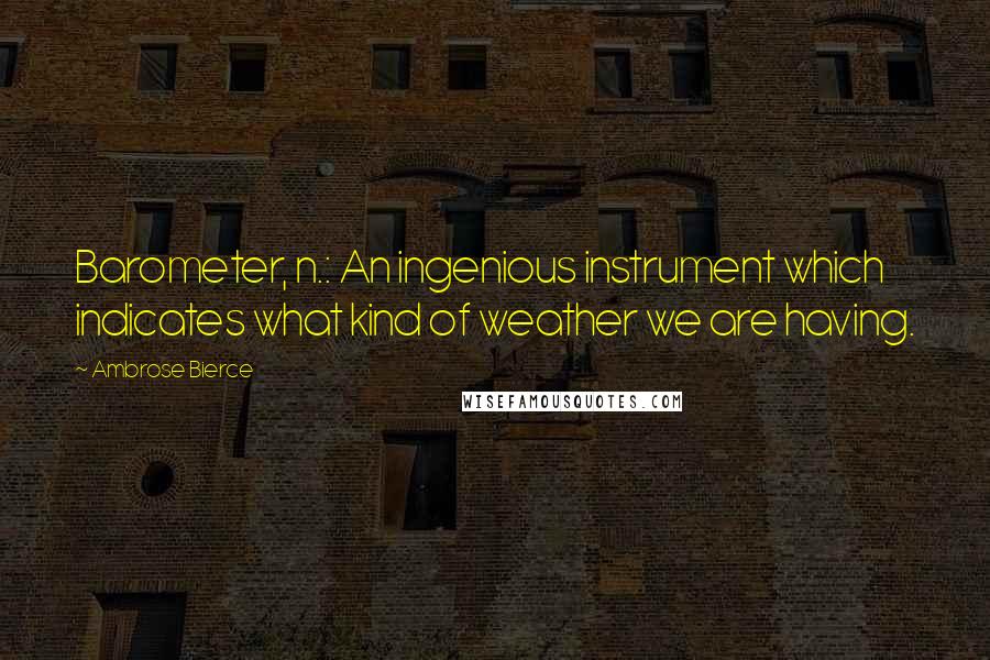 Ambrose Bierce Quotes: Barometer, n.: An ingenious instrument which indicates what kind of weather we are having.