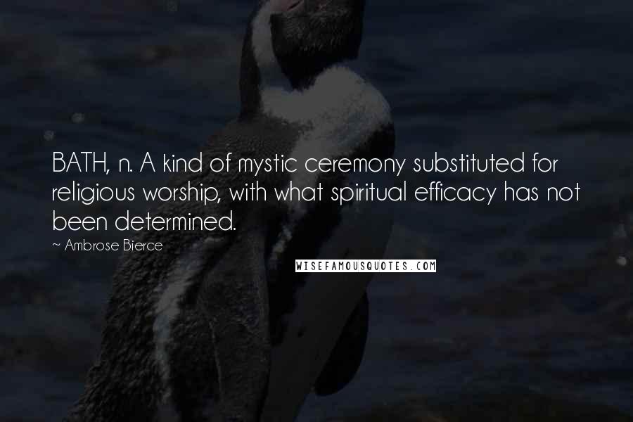 Ambrose Bierce Quotes: BATH, n. A kind of mystic ceremony substituted for religious worship, with what spiritual efficacy has not been determined.