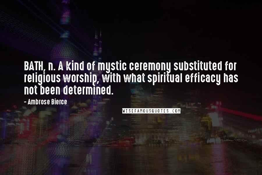 Ambrose Bierce Quotes: BATH, n. A kind of mystic ceremony substituted for religious worship, with what spiritual efficacy has not been determined.