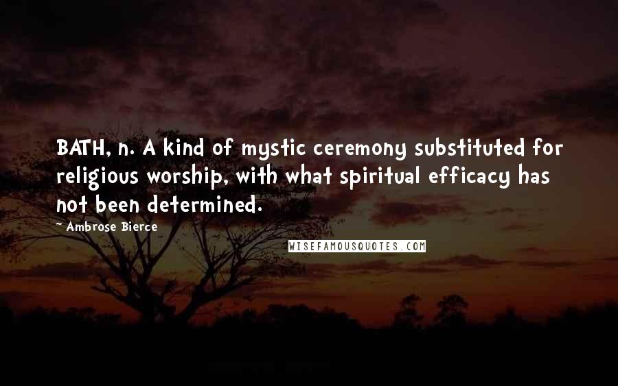 Ambrose Bierce Quotes: BATH, n. A kind of mystic ceremony substituted for religious worship, with what spiritual efficacy has not been determined.