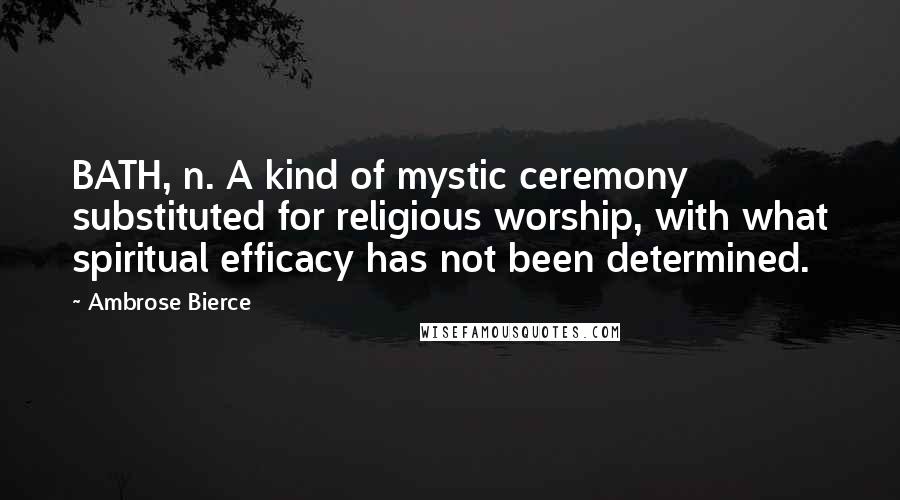 Ambrose Bierce Quotes: BATH, n. A kind of mystic ceremony substituted for religious worship, with what spiritual efficacy has not been determined.