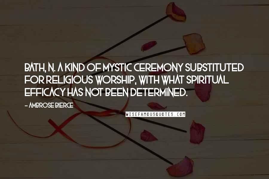 Ambrose Bierce Quotes: BATH, n. A kind of mystic ceremony substituted for religious worship, with what spiritual efficacy has not been determined.