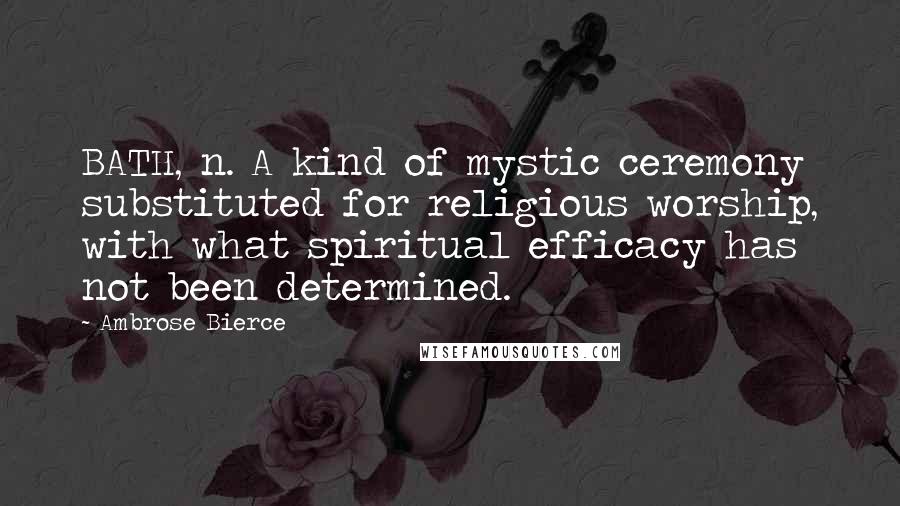 Ambrose Bierce Quotes: BATH, n. A kind of mystic ceremony substituted for religious worship, with what spiritual efficacy has not been determined.