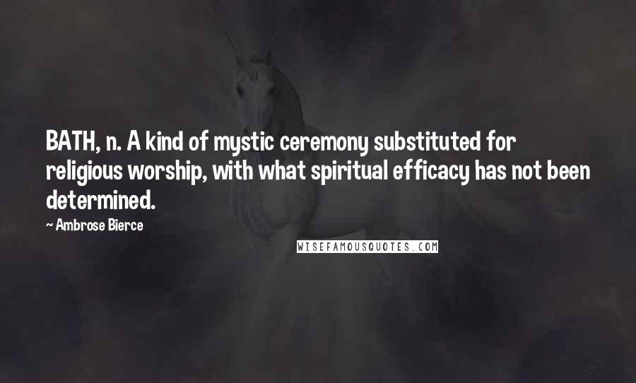 Ambrose Bierce Quotes: BATH, n. A kind of mystic ceremony substituted for religious worship, with what spiritual efficacy has not been determined.