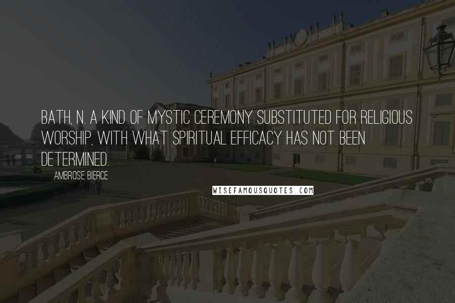 Ambrose Bierce Quotes: BATH, n. A kind of mystic ceremony substituted for religious worship, with what spiritual efficacy has not been determined.