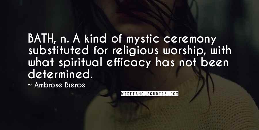 Ambrose Bierce Quotes: BATH, n. A kind of mystic ceremony substituted for religious worship, with what spiritual efficacy has not been determined.