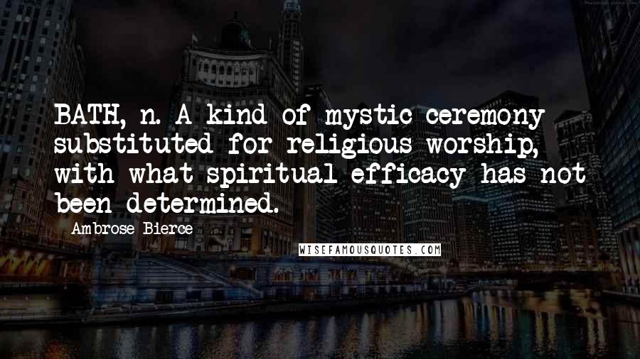 Ambrose Bierce Quotes: BATH, n. A kind of mystic ceremony substituted for religious worship, with what spiritual efficacy has not been determined.