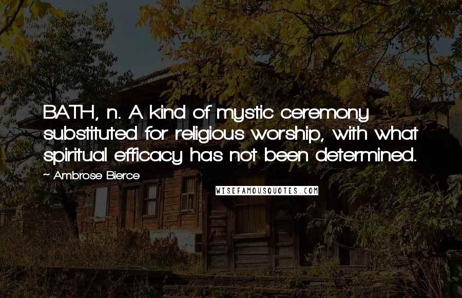 Ambrose Bierce Quotes: BATH, n. A kind of mystic ceremony substituted for religious worship, with what spiritual efficacy has not been determined.