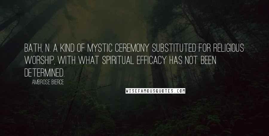 Ambrose Bierce Quotes: BATH, n. A kind of mystic ceremony substituted for religious worship, with what spiritual efficacy has not been determined.