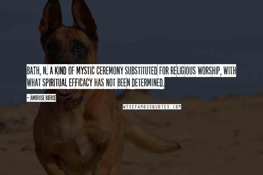 Ambrose Bierce Quotes: BATH, n. A kind of mystic ceremony substituted for religious worship, with what spiritual efficacy has not been determined.