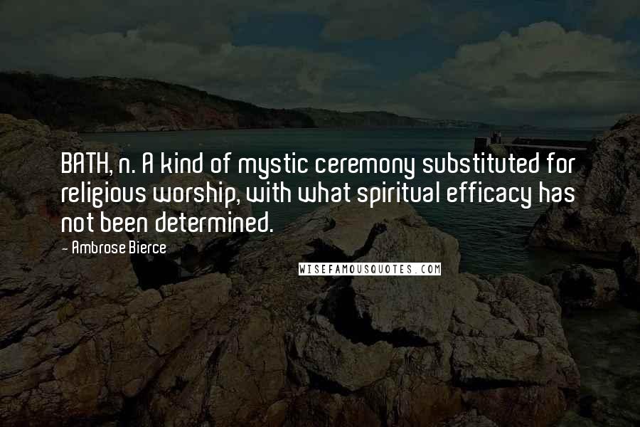 Ambrose Bierce Quotes: BATH, n. A kind of mystic ceremony substituted for religious worship, with what spiritual efficacy has not been determined.