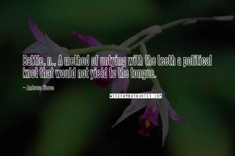 Ambrose Bierce Quotes: Battle, n., A method of untying with the teeth a political knot that would not yield to the tongue.