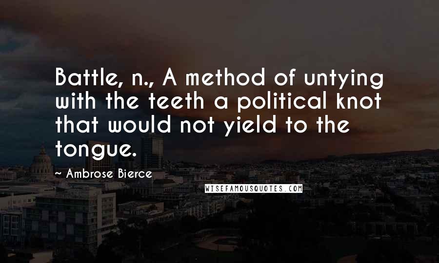 Ambrose Bierce Quotes: Battle, n., A method of untying with the teeth a political knot that would not yield to the tongue.