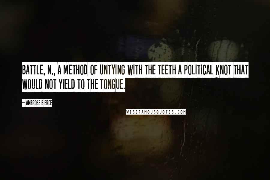 Ambrose Bierce Quotes: Battle, n., A method of untying with the teeth a political knot that would not yield to the tongue.